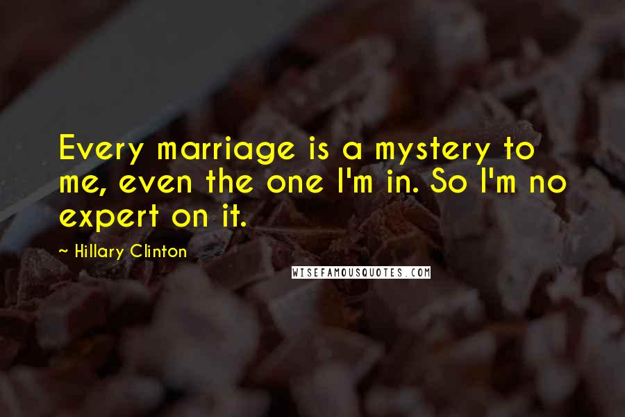 Hillary Clinton Quotes: Every marriage is a mystery to me, even the one I'm in. So I'm no expert on it.