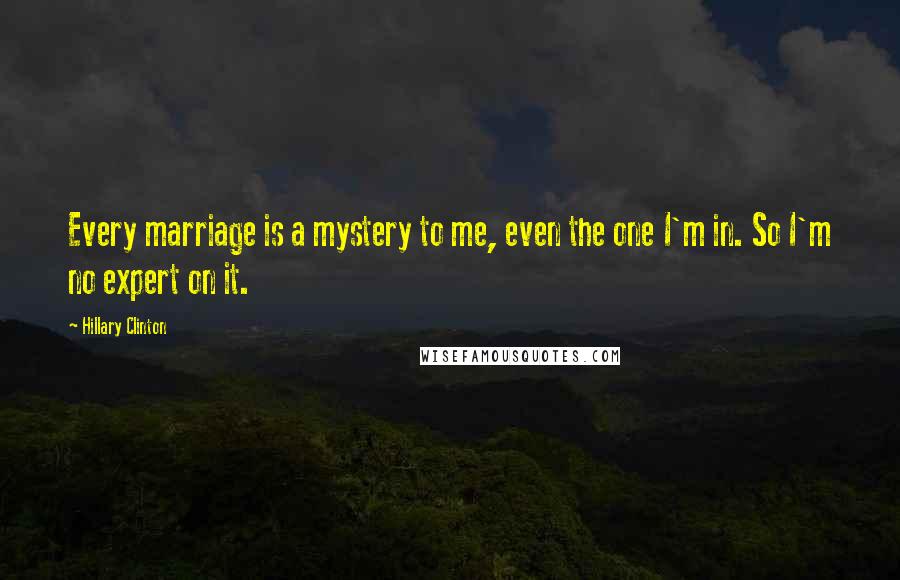 Hillary Clinton Quotes: Every marriage is a mystery to me, even the one I'm in. So I'm no expert on it.