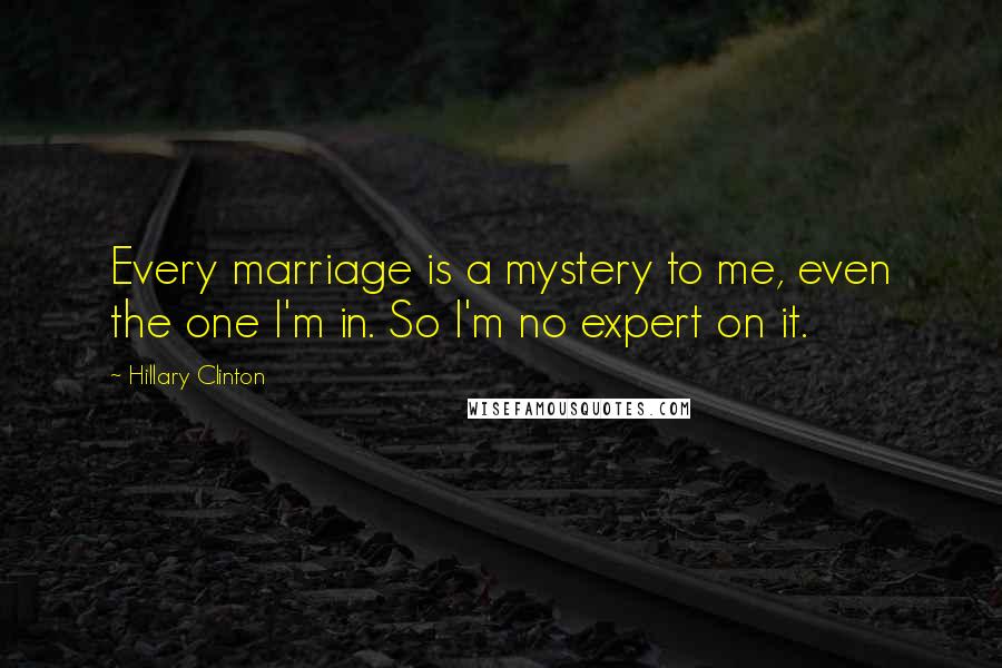 Hillary Clinton Quotes: Every marriage is a mystery to me, even the one I'm in. So I'm no expert on it.