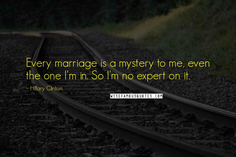 Hillary Clinton Quotes: Every marriage is a mystery to me, even the one I'm in. So I'm no expert on it.