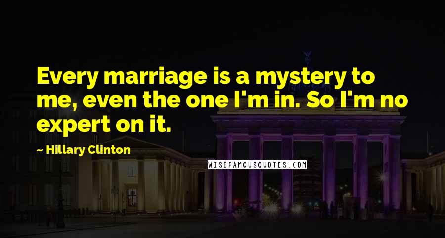 Hillary Clinton Quotes: Every marriage is a mystery to me, even the one I'm in. So I'm no expert on it.