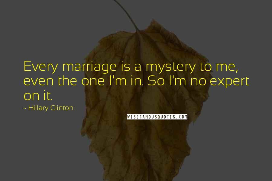 Hillary Clinton Quotes: Every marriage is a mystery to me, even the one I'm in. So I'm no expert on it.