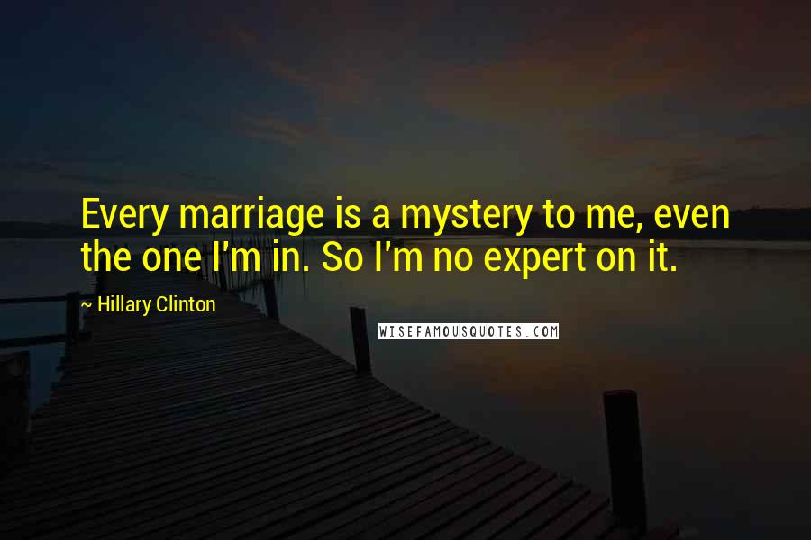 Hillary Clinton Quotes: Every marriage is a mystery to me, even the one I'm in. So I'm no expert on it.