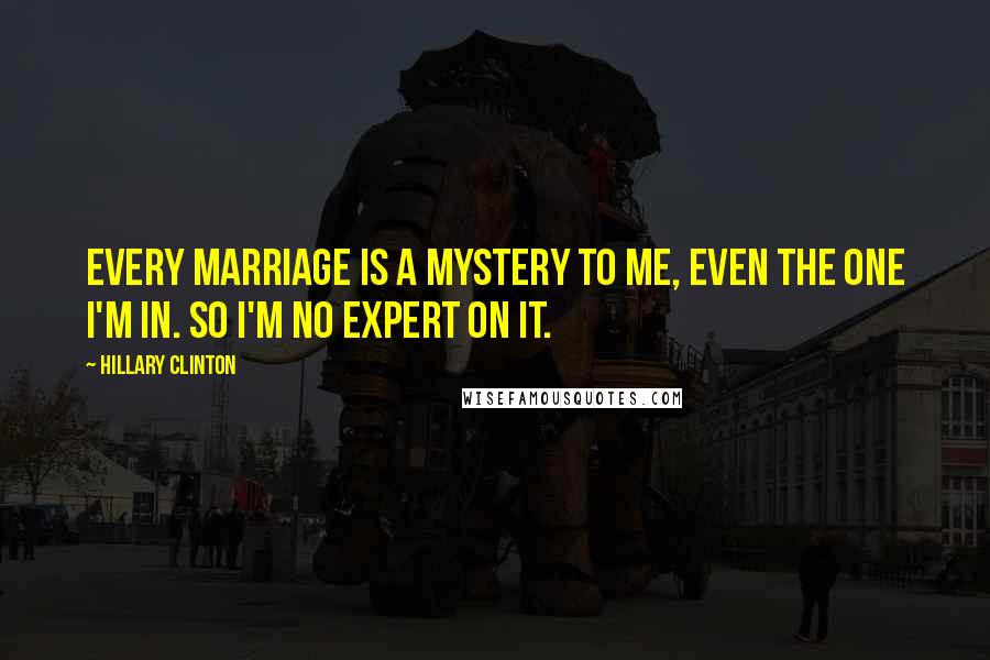 Hillary Clinton Quotes: Every marriage is a mystery to me, even the one I'm in. So I'm no expert on it.