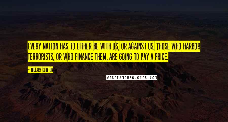 Hillary Clinton Quotes: Every nation has to either be with us, or against us. Those who harbor terrorists, or who finance them, are going to pay a price.