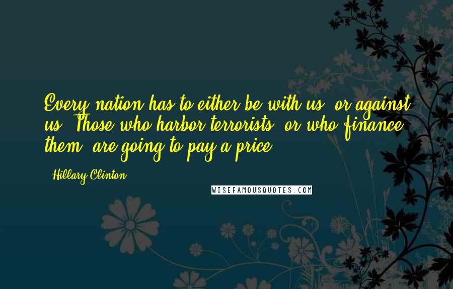 Hillary Clinton Quotes: Every nation has to either be with us, or against us. Those who harbor terrorists, or who finance them, are going to pay a price.