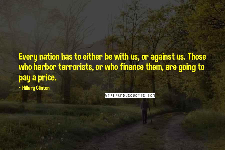 Hillary Clinton Quotes: Every nation has to either be with us, or against us. Those who harbor terrorists, or who finance them, are going to pay a price.
