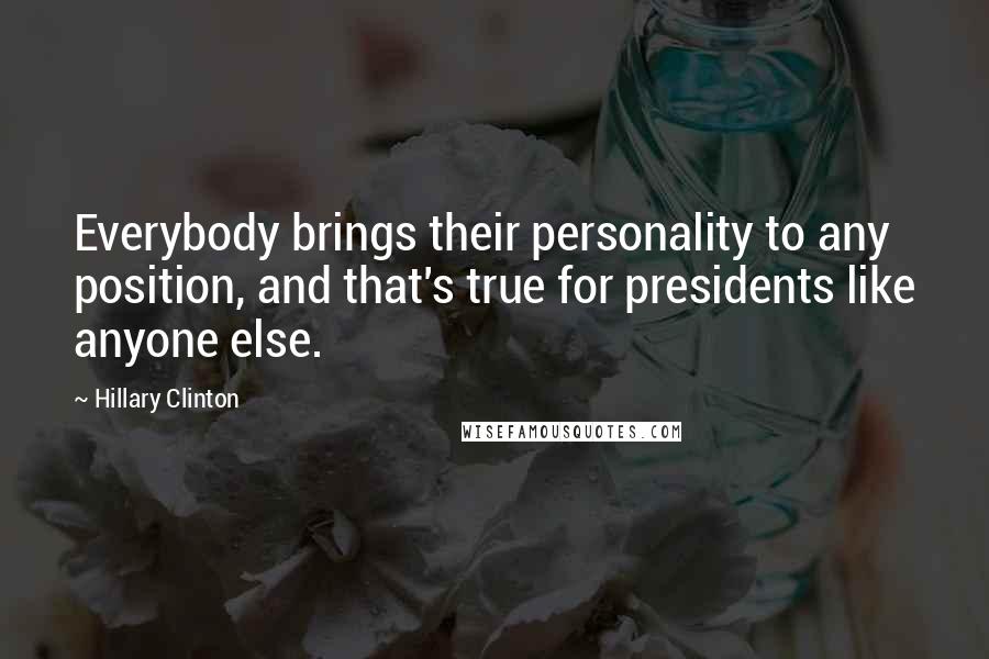 Hillary Clinton Quotes: Everybody brings their personality to any position, and that's true for presidents like anyone else.