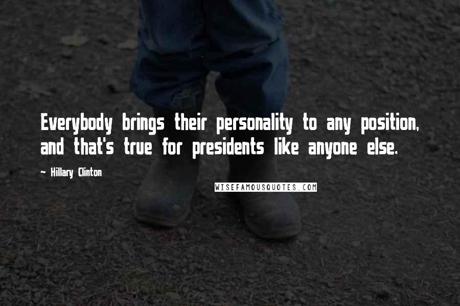 Hillary Clinton Quotes: Everybody brings their personality to any position, and that's true for presidents like anyone else.