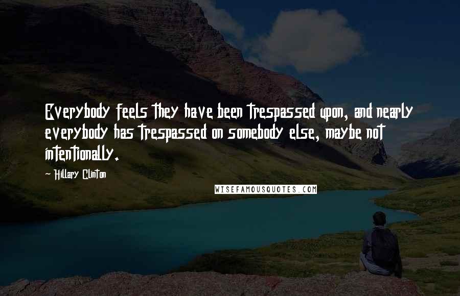 Hillary Clinton Quotes: Everybody feels they have been trespassed upon, and nearly everybody has trespassed on somebody else, maybe not intentionally.