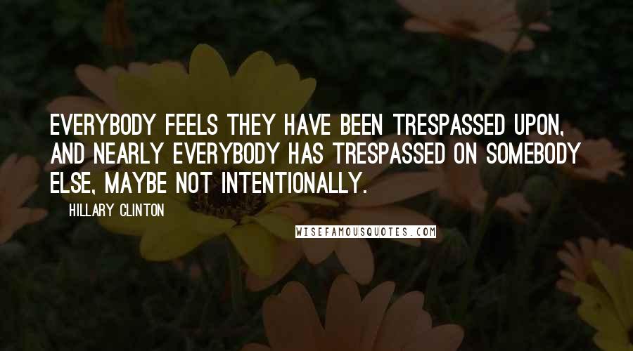 Hillary Clinton Quotes: Everybody feels they have been trespassed upon, and nearly everybody has trespassed on somebody else, maybe not intentionally.