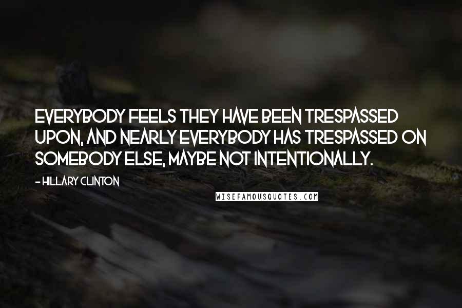 Hillary Clinton Quotes: Everybody feels they have been trespassed upon, and nearly everybody has trespassed on somebody else, maybe not intentionally.