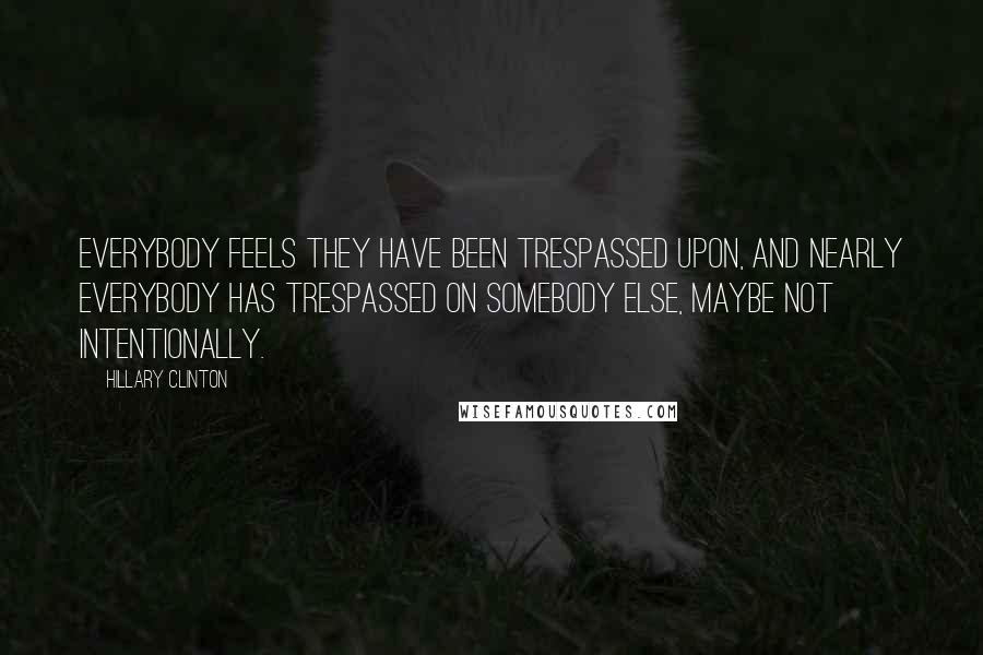 Hillary Clinton Quotes: Everybody feels they have been trespassed upon, and nearly everybody has trespassed on somebody else, maybe not intentionally.