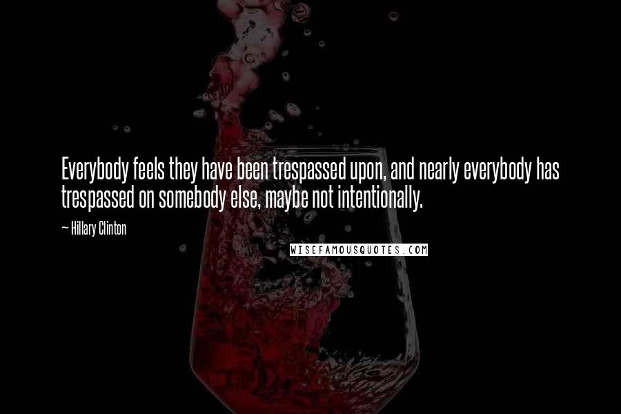 Hillary Clinton Quotes: Everybody feels they have been trespassed upon, and nearly everybody has trespassed on somebody else, maybe not intentionally.