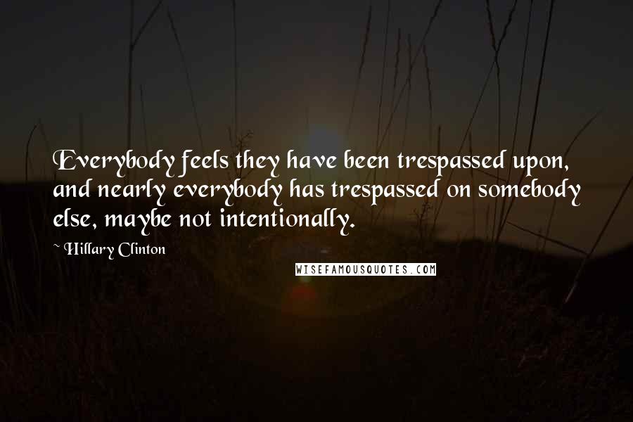 Hillary Clinton Quotes: Everybody feels they have been trespassed upon, and nearly everybody has trespassed on somebody else, maybe not intentionally.