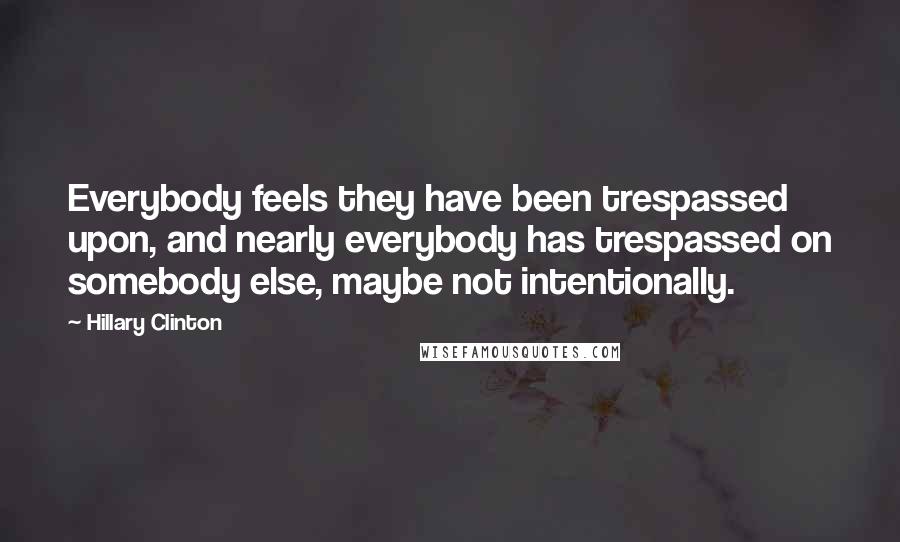 Hillary Clinton Quotes: Everybody feels they have been trespassed upon, and nearly everybody has trespassed on somebody else, maybe not intentionally.