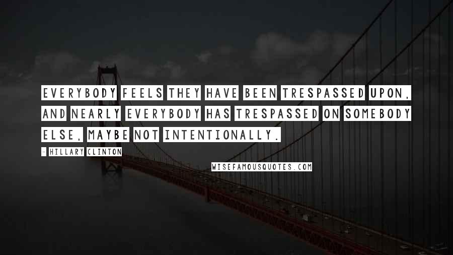 Hillary Clinton Quotes: Everybody feels they have been trespassed upon, and nearly everybody has trespassed on somebody else, maybe not intentionally.