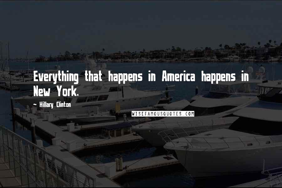 Hillary Clinton Quotes: Everything that happens in America happens in New York.