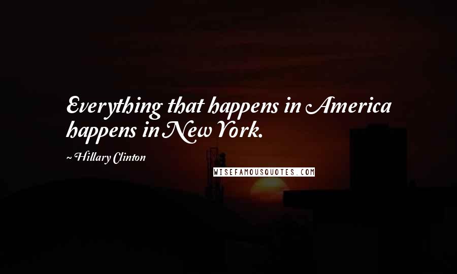 Hillary Clinton Quotes: Everything that happens in America happens in New York.