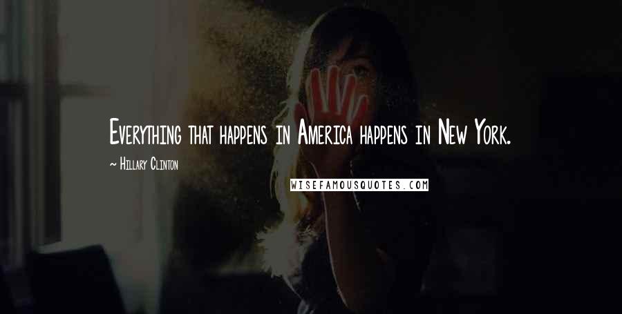 Hillary Clinton Quotes: Everything that happens in America happens in New York.