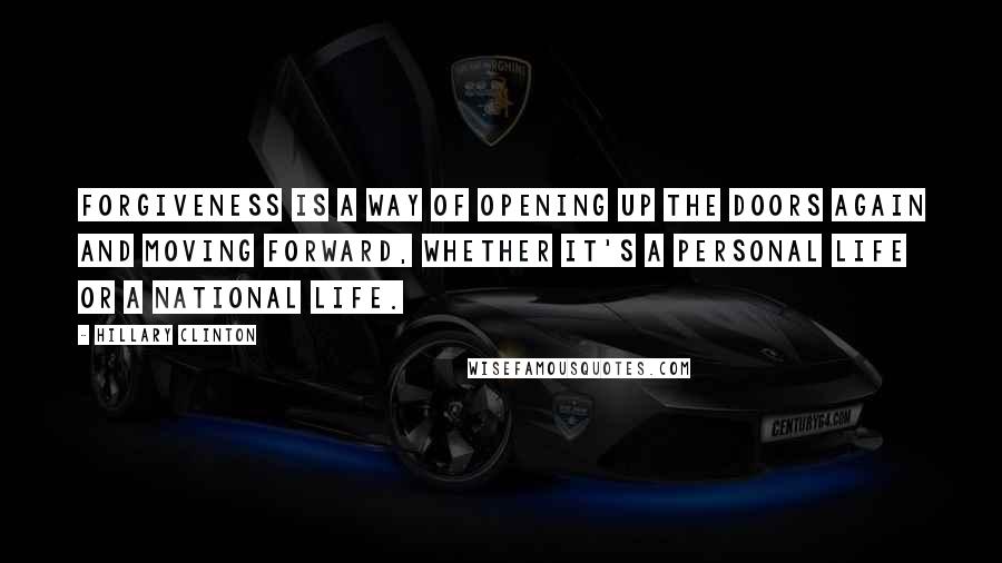 Hillary Clinton Quotes: Forgiveness is a way of opening up the doors again and moving forward, whether it's a personal life or a national life.