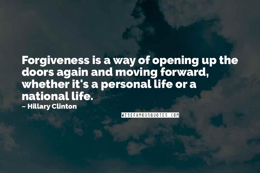 Hillary Clinton Quotes: Forgiveness is a way of opening up the doors again and moving forward, whether it's a personal life or a national life.