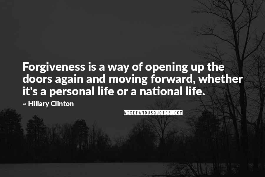 Hillary Clinton Quotes: Forgiveness is a way of opening up the doors again and moving forward, whether it's a personal life or a national life.