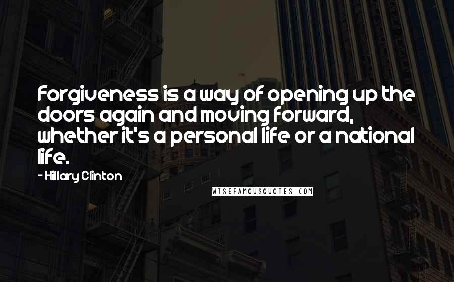 Hillary Clinton Quotes: Forgiveness is a way of opening up the doors again and moving forward, whether it's a personal life or a national life.