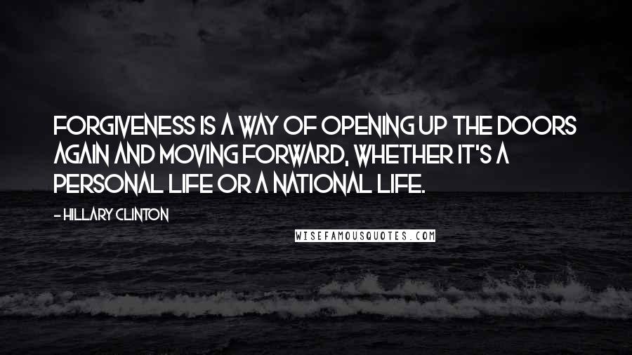 Hillary Clinton Quotes: Forgiveness is a way of opening up the doors again and moving forward, whether it's a personal life or a national life.