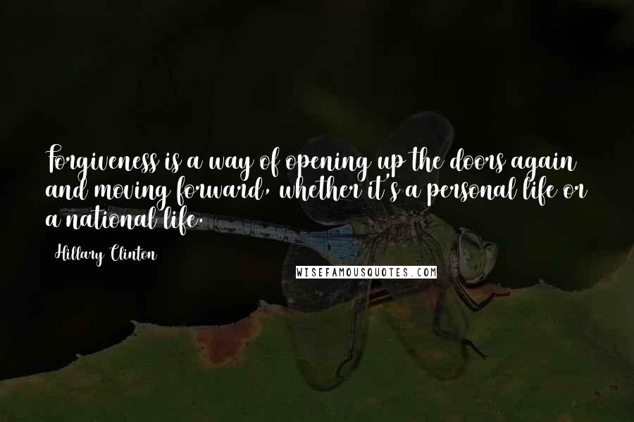 Hillary Clinton Quotes: Forgiveness is a way of opening up the doors again and moving forward, whether it's a personal life or a national life.