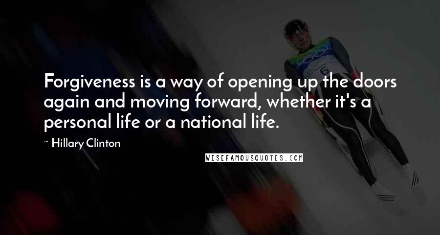 Hillary Clinton Quotes: Forgiveness is a way of opening up the doors again and moving forward, whether it's a personal life or a national life.