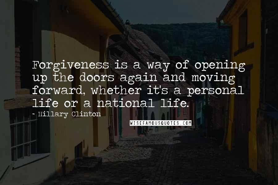 Hillary Clinton Quotes: Forgiveness is a way of opening up the doors again and moving forward, whether it's a personal life or a national life.