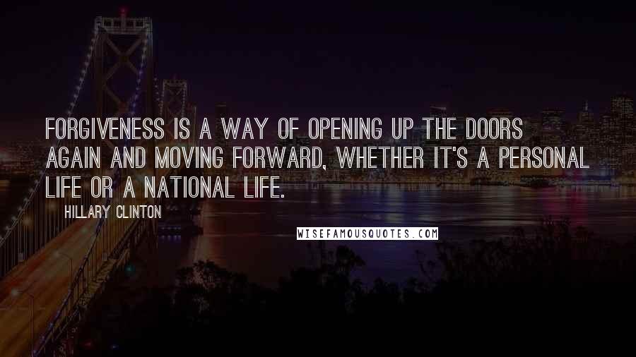 Hillary Clinton Quotes: Forgiveness is a way of opening up the doors again and moving forward, whether it's a personal life or a national life.