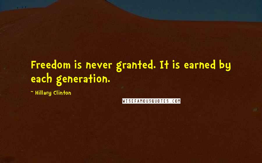 Hillary Clinton Quotes: Freedom is never granted. It is earned by each generation.