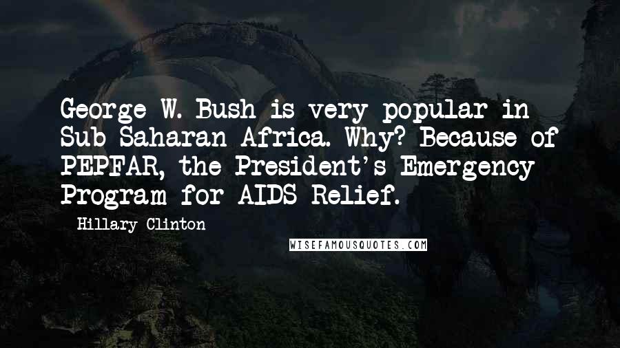 Hillary Clinton Quotes: George W. Bush is very popular in Sub-Saharan Africa. Why? Because of PEPFAR, the President's Emergency Program for AIDS Relief.