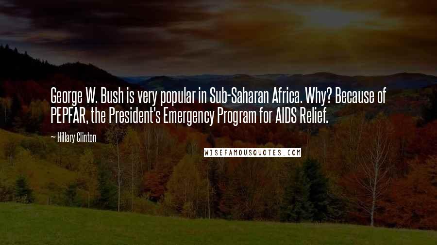 Hillary Clinton Quotes: George W. Bush is very popular in Sub-Saharan Africa. Why? Because of PEPFAR, the President's Emergency Program for AIDS Relief.