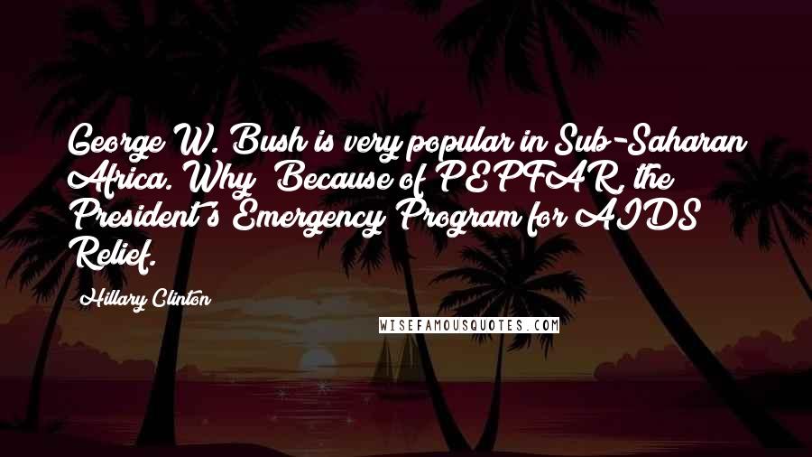 Hillary Clinton Quotes: George W. Bush is very popular in Sub-Saharan Africa. Why? Because of PEPFAR, the President's Emergency Program for AIDS Relief.