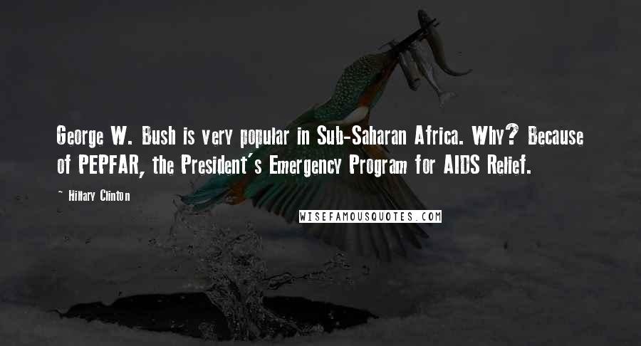 Hillary Clinton Quotes: George W. Bush is very popular in Sub-Saharan Africa. Why? Because of PEPFAR, the President's Emergency Program for AIDS Relief.