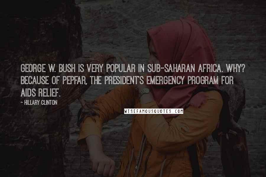 Hillary Clinton Quotes: George W. Bush is very popular in Sub-Saharan Africa. Why? Because of PEPFAR, the President's Emergency Program for AIDS Relief.