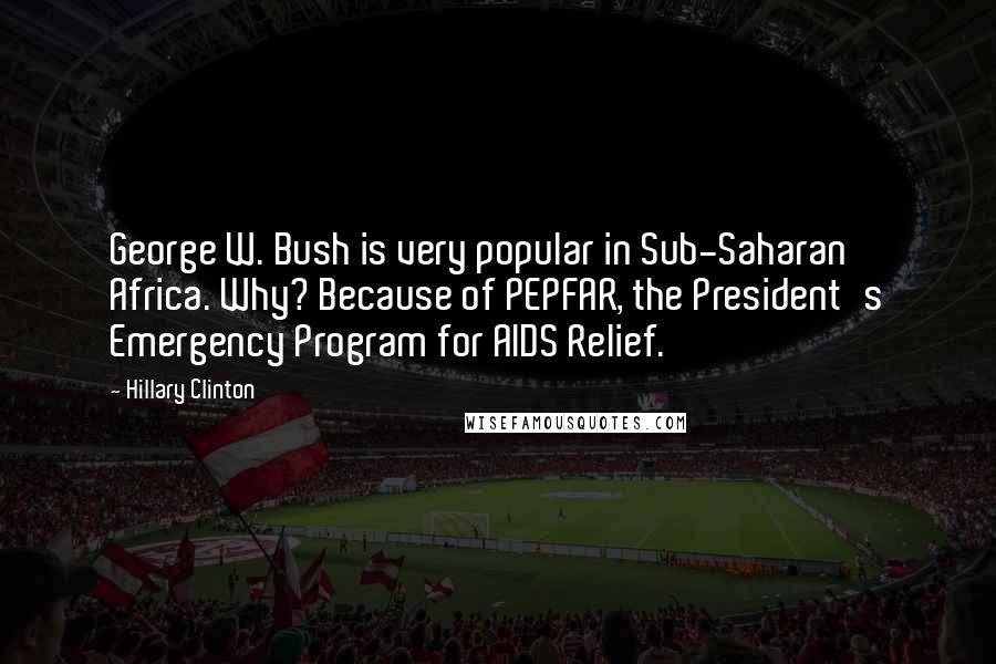 Hillary Clinton Quotes: George W. Bush is very popular in Sub-Saharan Africa. Why? Because of PEPFAR, the President's Emergency Program for AIDS Relief.