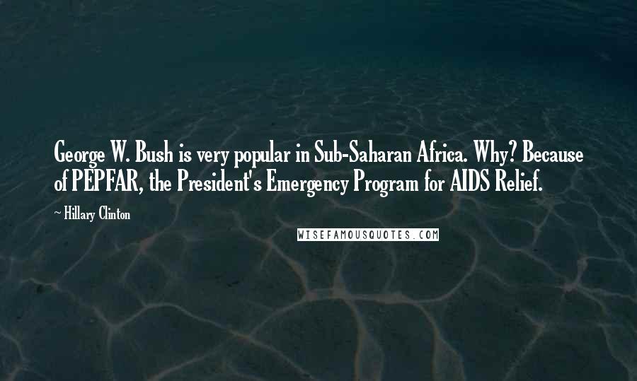 Hillary Clinton Quotes: George W. Bush is very popular in Sub-Saharan Africa. Why? Because of PEPFAR, the President's Emergency Program for AIDS Relief.