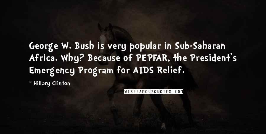 Hillary Clinton Quotes: George W. Bush is very popular in Sub-Saharan Africa. Why? Because of PEPFAR, the President's Emergency Program for AIDS Relief.