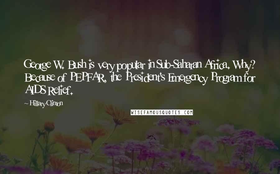 Hillary Clinton Quotes: George W. Bush is very popular in Sub-Saharan Africa. Why? Because of PEPFAR, the President's Emergency Program for AIDS Relief.