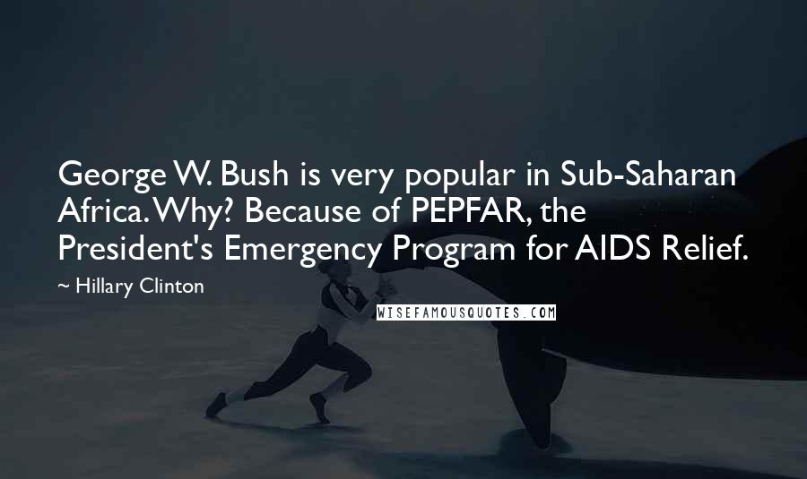 Hillary Clinton Quotes: George W. Bush is very popular in Sub-Saharan Africa. Why? Because of PEPFAR, the President's Emergency Program for AIDS Relief.