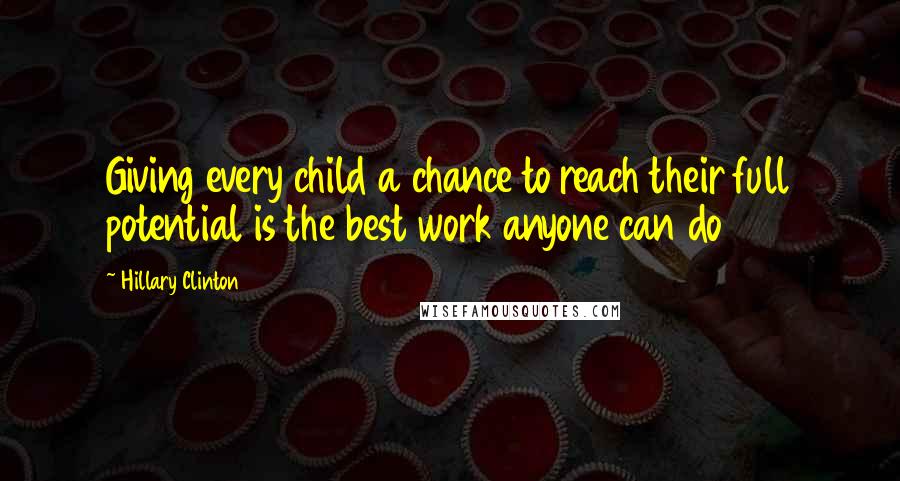 Hillary Clinton Quotes: Giving every child a chance to reach their full potential is the best work anyone can do