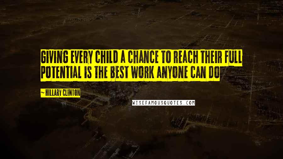 Hillary Clinton Quotes: Giving every child a chance to reach their full potential is the best work anyone can do