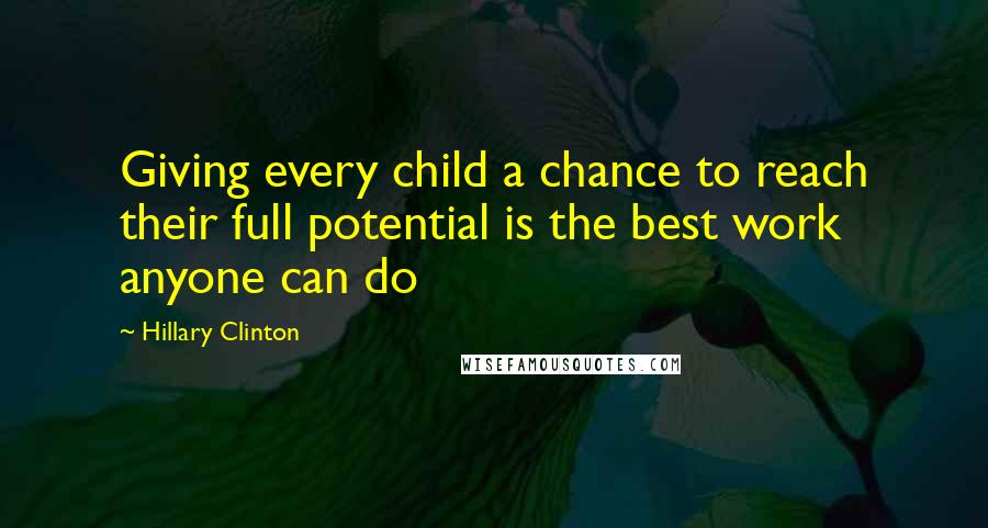 Hillary Clinton Quotes: Giving every child a chance to reach their full potential is the best work anyone can do