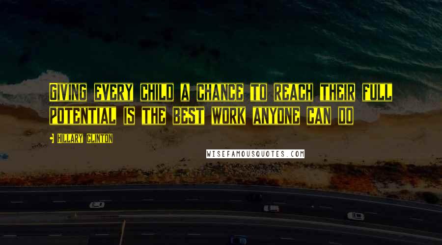 Hillary Clinton Quotes: Giving every child a chance to reach their full potential is the best work anyone can do