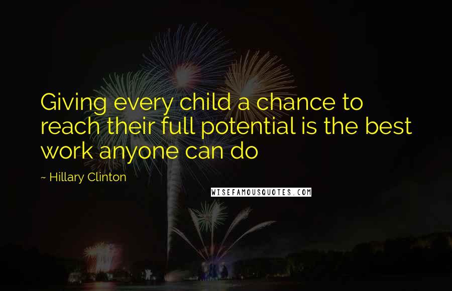 Hillary Clinton Quotes: Giving every child a chance to reach their full potential is the best work anyone can do