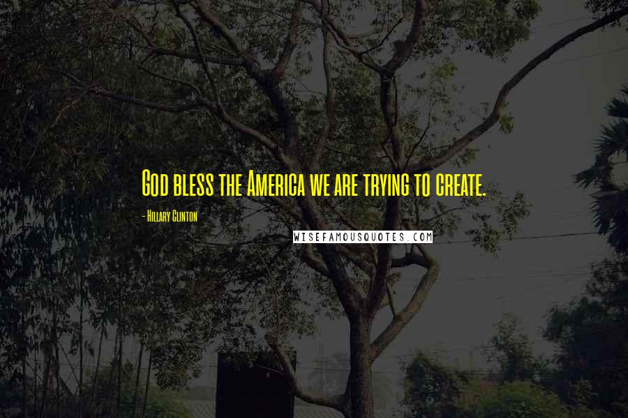 Hillary Clinton Quotes: God bless the America we are trying to create.